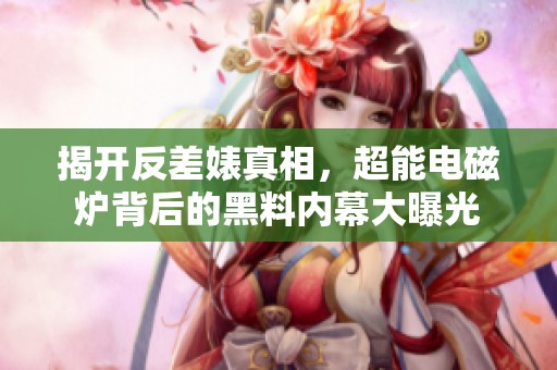 揭开反差婊真相，超能电磁炉背后的黑料内幕大曝光