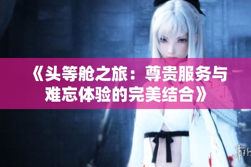 《头等舱之旅：尊贵服务与难忘体验的完美结合》