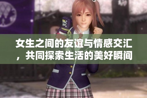 女生之间的友谊与情感交汇，共同探索生活的美好瞬间