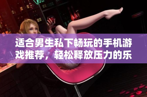 适合男生私下畅玩的手机游戏推荐，轻松释放压力的乐趣之选
