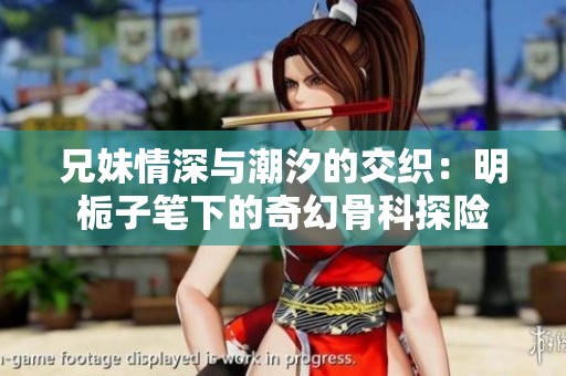 兄妹情深与潮汐的交织：明栀子笔下的奇幻骨科探险