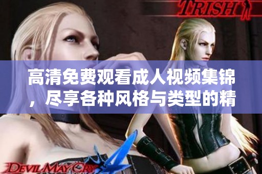 高清免费观看成人视频集锦，尽享各种风格与类型的精彩内容