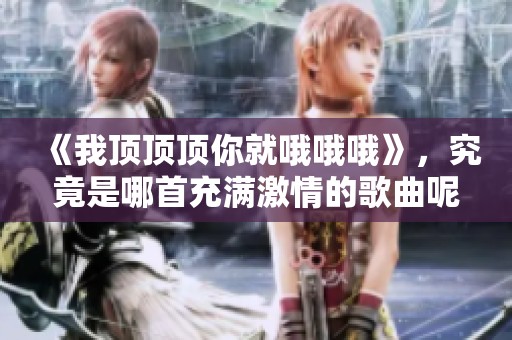 《我顶顶顶你就哦哦哦》，究竟是哪首充满激情的歌曲呢？