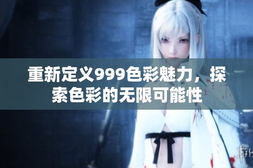 重新定义999色彩魅力，探索色彩的无限可能性