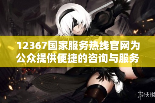 12367国家服务热线官网为公众提供便捷的咨询与服务信息