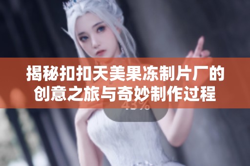 揭秘扣扣天美果冻制片厂的创意之旅与奇妙制作过程