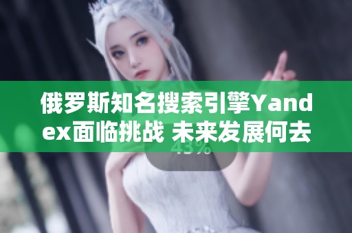 俄罗斯知名搜索引擎Yandex面临挑战 未来发展何去何从