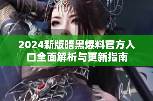 2024新版暗黑爆料官方入口全面解析与更新指南