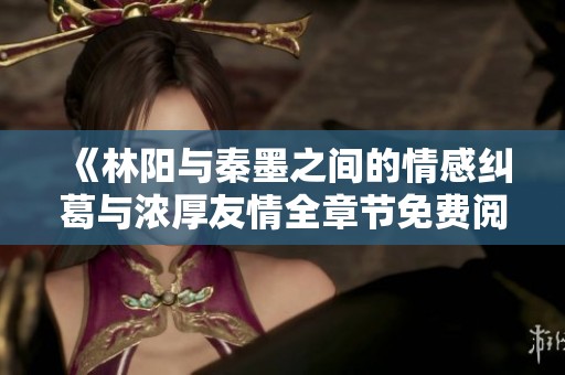 《林阳与秦墨之间的情感纠葛与浓厚友情全章节免费阅读》