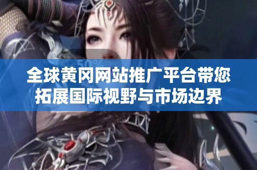 全球黄冈网站推广平台带您拓展国际视野与市场边界