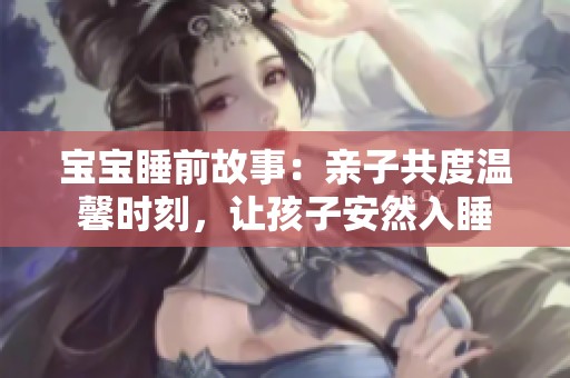 宝宝睡前故事：亲子共度温馨时刻，让孩子安然入睡