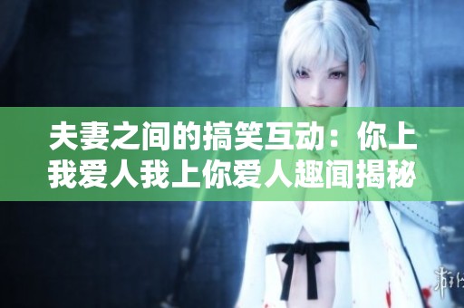 夫妻之间的搞笑互动：你上我爱人我上你爱人趣闻揭秘