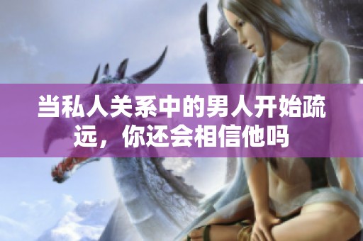当私人关系中的男人开始疏远，你还会相信他吗