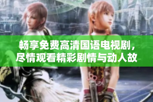 畅享免费高清国语电视剧，尽情观看精彩剧情与动人故事！