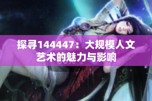 探寻144447：大规模人文艺术的魅力与影响