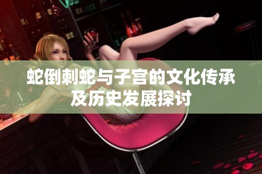 蛇倒刺蛇与子宫的文化传承及历史发展探讨