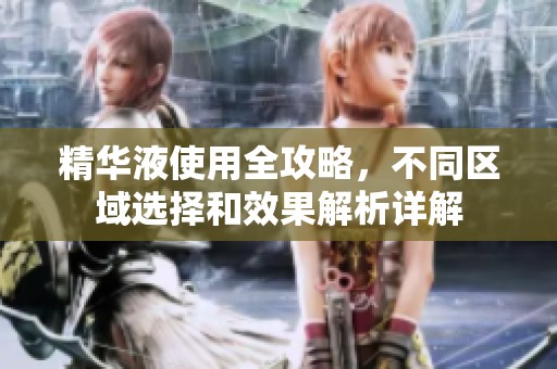 精华液使用全攻略，不同区域选择和效果解析详解