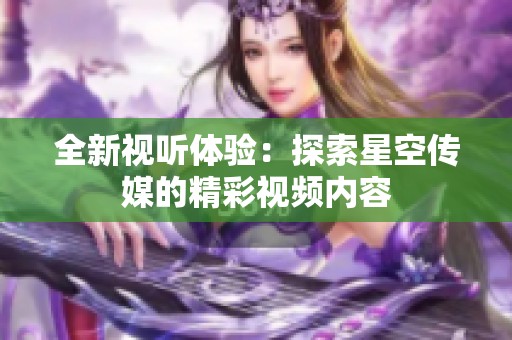 全新视听体验：探索星空传媒的精彩视频内容