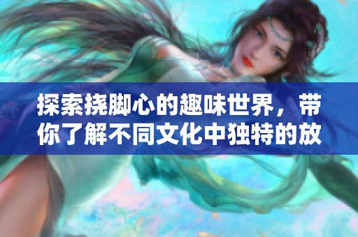 探索挠脚心的趣味世界，带你了解不同文化中独特的放松方式