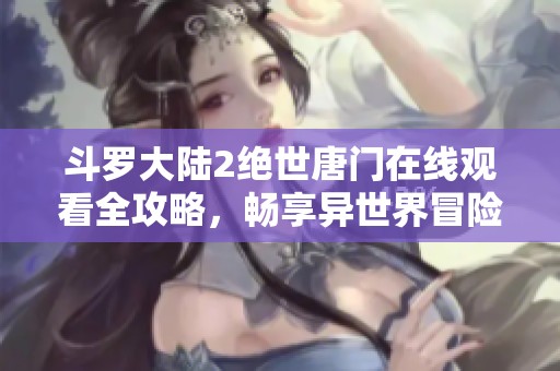 斗罗大陆2绝世唐门在线观看全攻略，畅享异世界冒险旅程