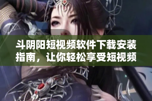 斗阴阳短视频软件下载安装指南，让你轻松享受短视频乐趣