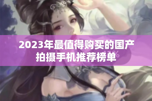 2023年最值得购买的国产拍摄手机推荐榜单