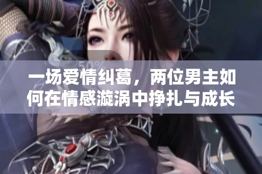一场爱情纠葛，两位男主如何在情感漩涡中挣扎与成长