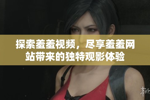 探索羞羞视频，尽享羞羞网站带来的独特观影体验