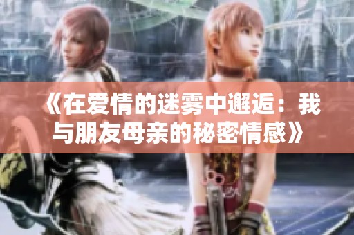 《在爱情的迷雾中邂逅：我与朋友母亲的秘密情感》