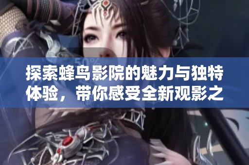 探索蜂鸟影院的魅力与独特体验，带你感受全新观影之旅