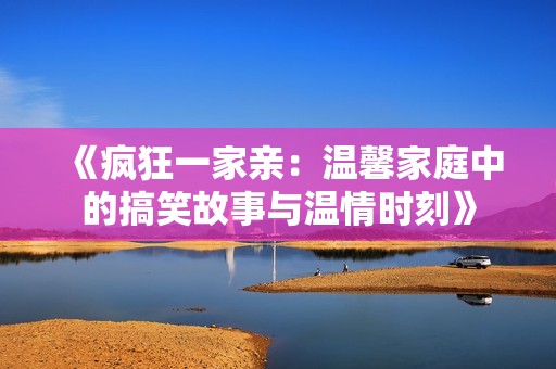 《疯狂一家亲：温馨家庭中的搞笑故事与温情时刻》