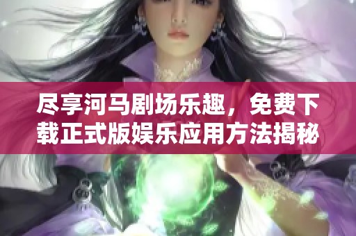 尽享河马剧场乐趣，免费下载正式版娱乐应用方法揭秘