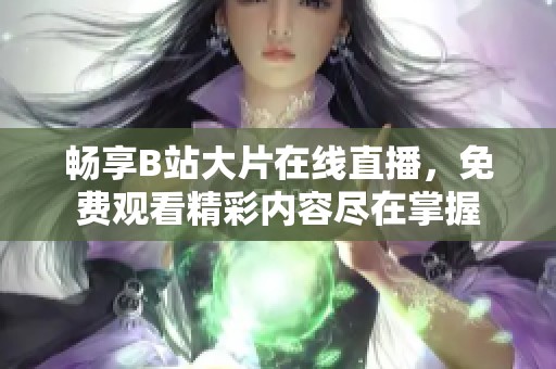 畅享B站大片在线直播，免费观看精彩内容尽在掌握
