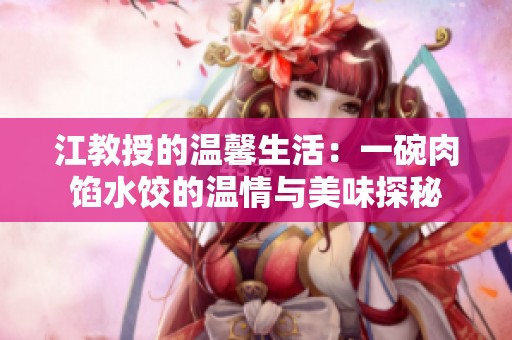 江教授的温馨生活：一碗肉馅水饺的温情与美味探秘
