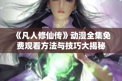 《凡人修仙传》动漫全集免费观看方法与技巧大揭秘