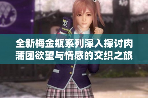 全新梅金瓶系列深入探讨肉蒲团欲望与情感的交织之旅