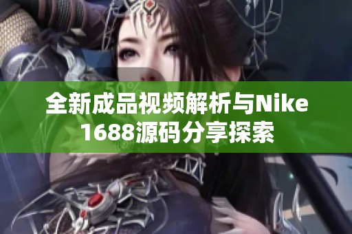 全新成品视频解析与Nike1688源码分享探索