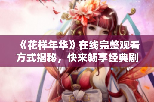 《花样年华》在线完整观看方式揭秘，快来畅享经典剧情！