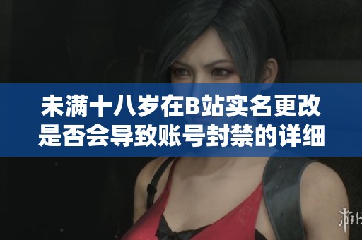 未满十八岁在B站实名更改是否会导致账号封禁的详细解析