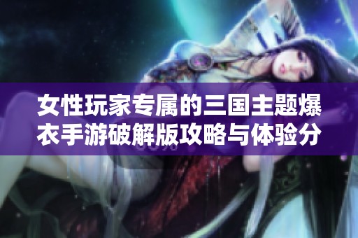 女性玩家专属的三国主题爆衣手游破解版攻略与体验分享