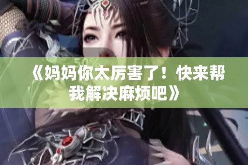 《妈妈你太厉害了！快来帮我解决麻烦吧》