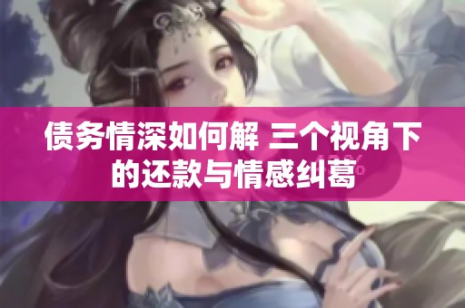 债务情深如何解 三个视角下的还款与情感纠葛