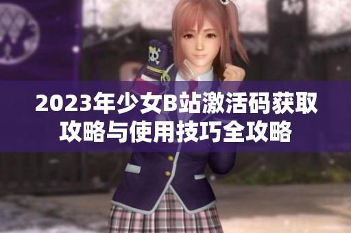 2023年少女B站激活码获取攻略与使用技巧全攻略