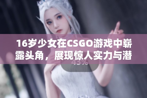 16岁少女在CSGO游戏中崭露头角，展现惊人实力与潜力