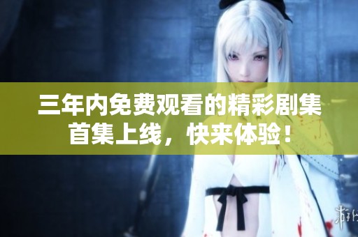 三年内免费观看的精彩剧集首集上线，快来体验！