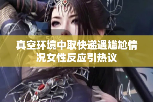真空环境中取快递遇尴尬情况女性反应引热议
