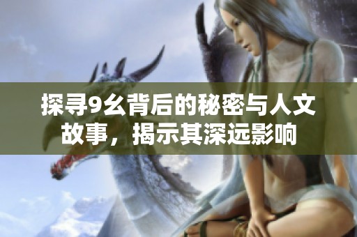 探寻9幺背后的秘密与人文故事，揭示其深远影响
