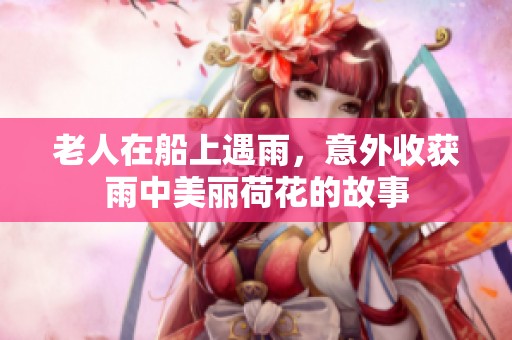 老人在船上遇雨，意外收获雨中美丽荷花的故事