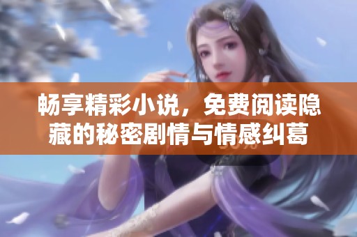 畅享精彩小说，免费阅读隐藏的秘密剧情与情感纠葛