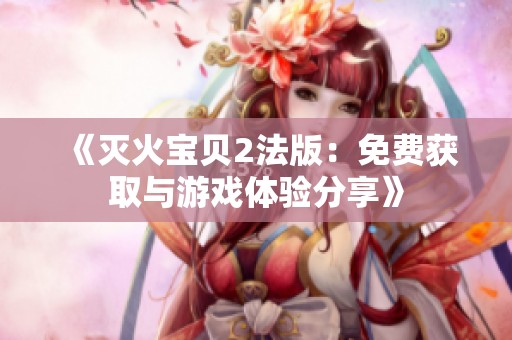 《灭火宝贝2法版：免费获取与游戏体验分享》